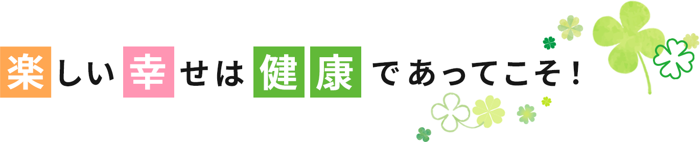 楽しい幸せは健康であってこそ！