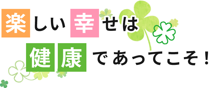 楽しい幸せは健康であってこそ！